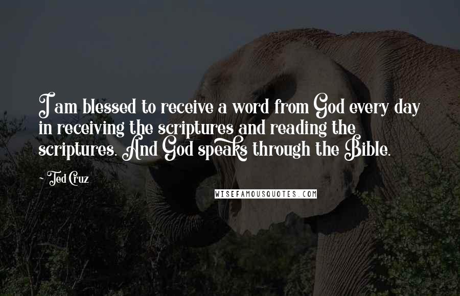 Ted Cruz Quotes: I am blessed to receive a word from God every day in receiving the scriptures and reading the scriptures. And God speaks through the Bible.