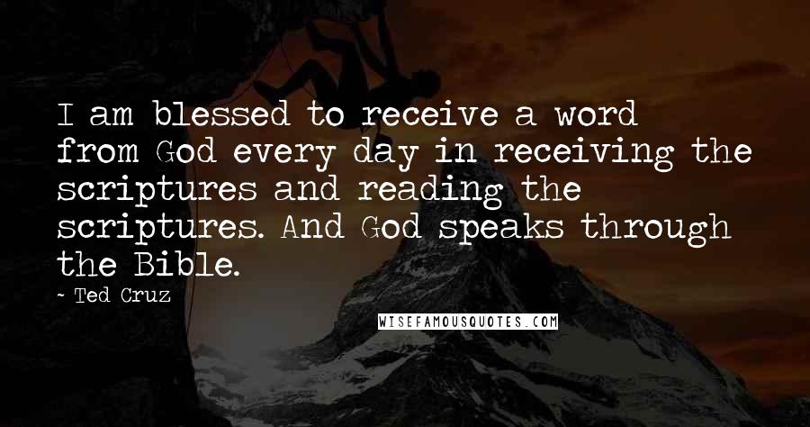 Ted Cruz Quotes: I am blessed to receive a word from God every day in receiving the scriptures and reading the scriptures. And God speaks through the Bible.