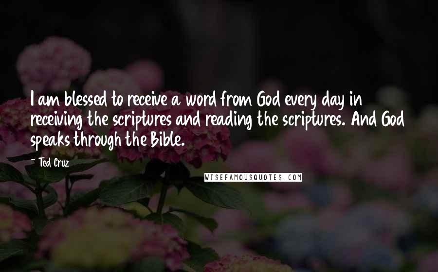 Ted Cruz Quotes: I am blessed to receive a word from God every day in receiving the scriptures and reading the scriptures. And God speaks through the Bible.