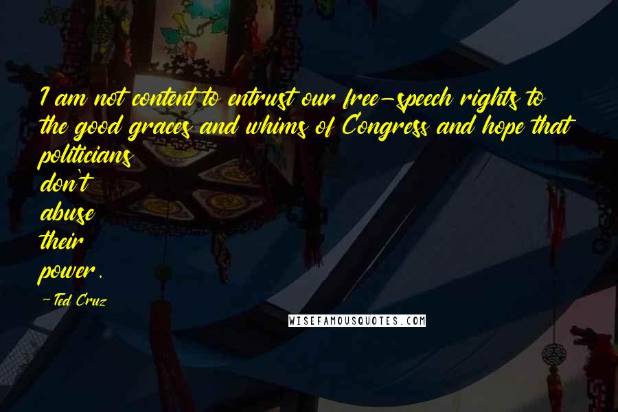 Ted Cruz Quotes: I am not content to entrust our free-speech rights to the good graces and whims of Congress and hope that politicians don't abuse their power.