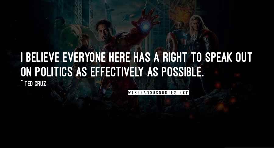 Ted Cruz Quotes: I believe everyone here has a right to speak out on politics as effectively as possible.