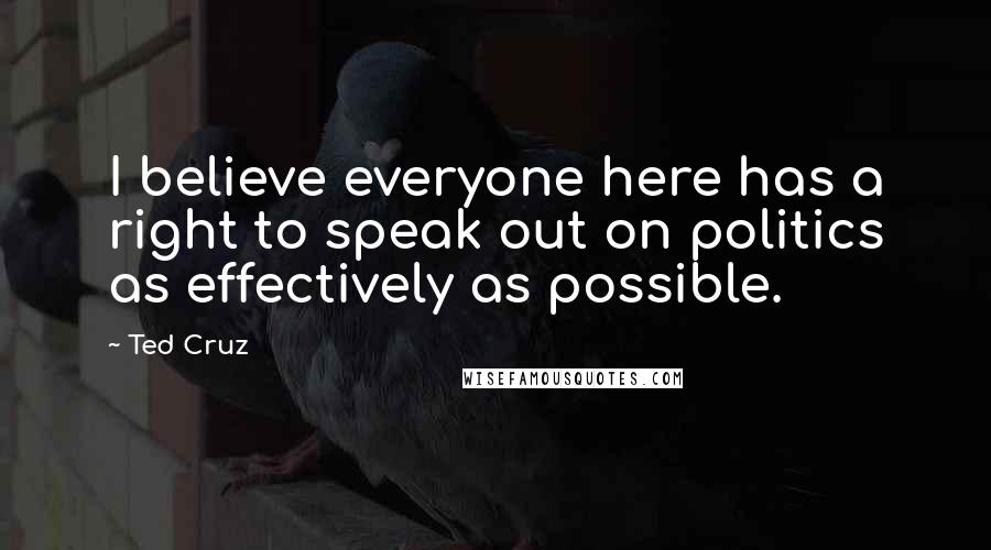 Ted Cruz Quotes: I believe everyone here has a right to speak out on politics as effectively as possible.