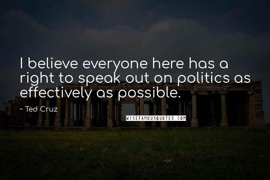 Ted Cruz Quotes: I believe everyone here has a right to speak out on politics as effectively as possible.