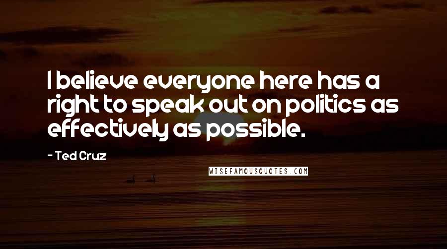 Ted Cruz Quotes: I believe everyone here has a right to speak out on politics as effectively as possible.