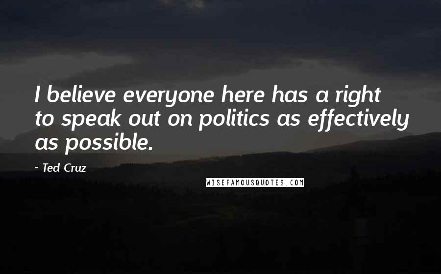 Ted Cruz Quotes: I believe everyone here has a right to speak out on politics as effectively as possible.