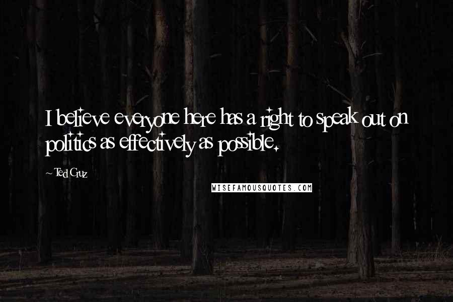 Ted Cruz Quotes: I believe everyone here has a right to speak out on politics as effectively as possible.