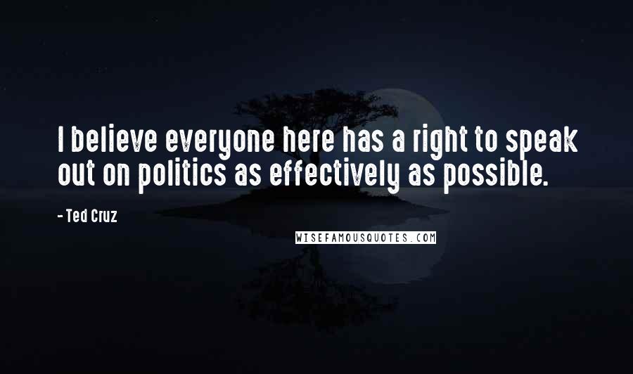 Ted Cruz Quotes: I believe everyone here has a right to speak out on politics as effectively as possible.