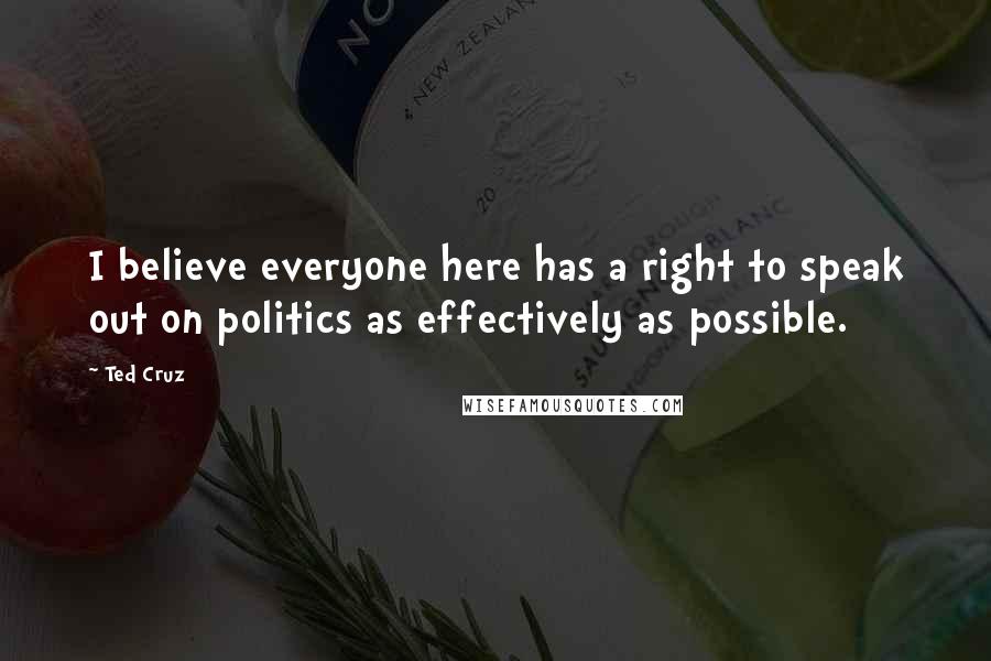 Ted Cruz Quotes: I believe everyone here has a right to speak out on politics as effectively as possible.