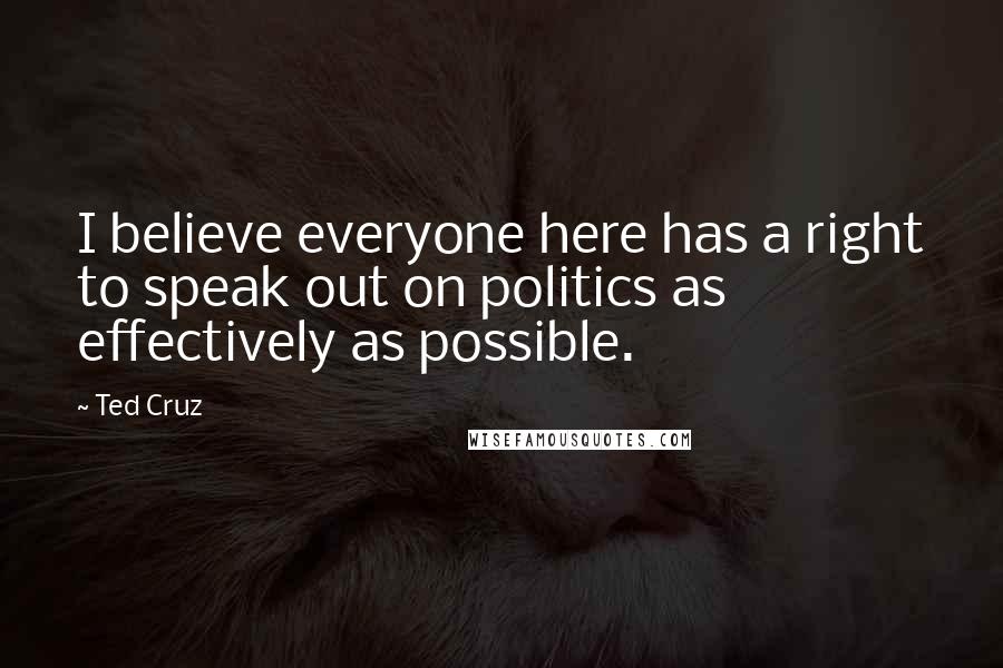 Ted Cruz Quotes: I believe everyone here has a right to speak out on politics as effectively as possible.