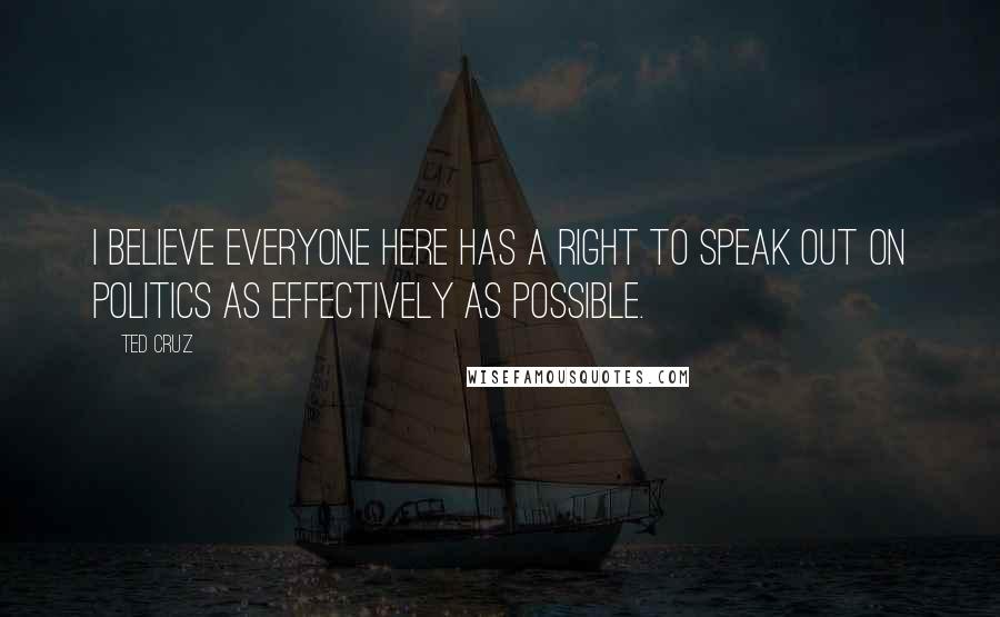 Ted Cruz Quotes: I believe everyone here has a right to speak out on politics as effectively as possible.