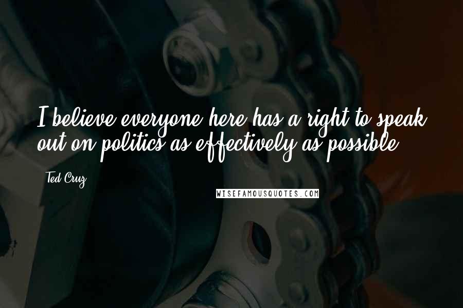 Ted Cruz Quotes: I believe everyone here has a right to speak out on politics as effectively as possible.