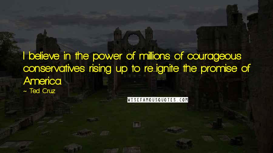 Ted Cruz Quotes: I believe in the power of millions of courageous conservatives rising up to re-ignite the promise of America.