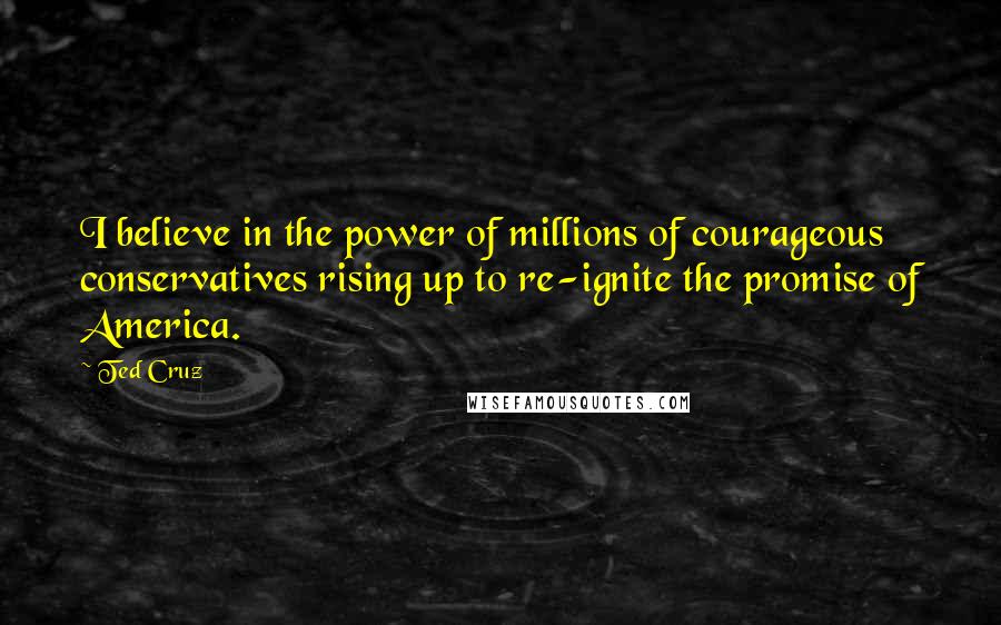 Ted Cruz Quotes: I believe in the power of millions of courageous conservatives rising up to re-ignite the promise of America.