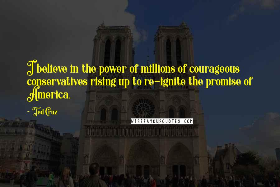 Ted Cruz Quotes: I believe in the power of millions of courageous conservatives rising up to re-ignite the promise of America.