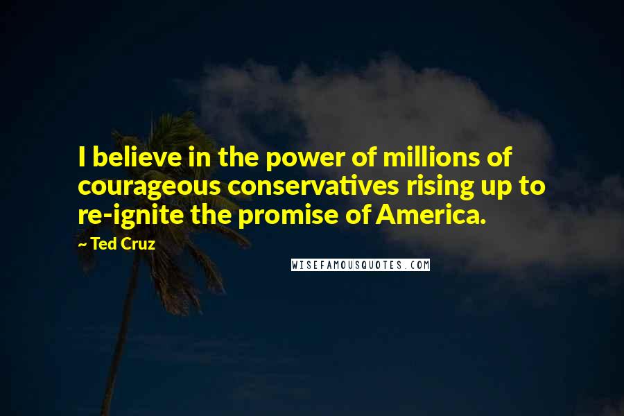 Ted Cruz Quotes: I believe in the power of millions of courageous conservatives rising up to re-ignite the promise of America.