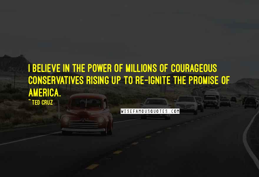 Ted Cruz Quotes: I believe in the power of millions of courageous conservatives rising up to re-ignite the promise of America.