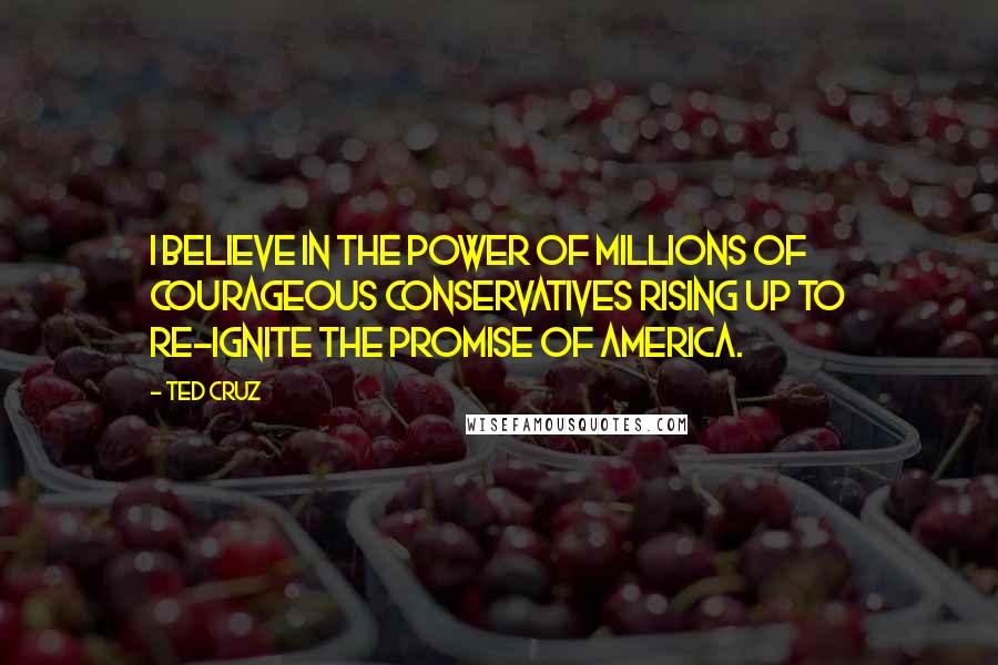 Ted Cruz Quotes: I believe in the power of millions of courageous conservatives rising up to re-ignite the promise of America.