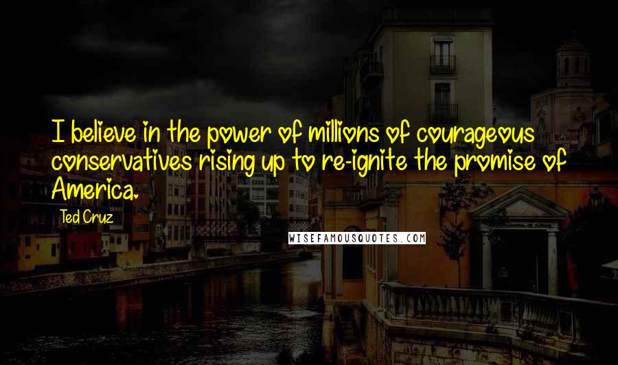 Ted Cruz Quotes: I believe in the power of millions of courageous conservatives rising up to re-ignite the promise of America.