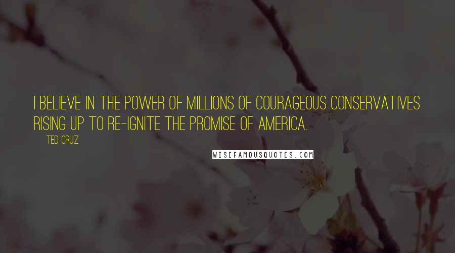 Ted Cruz Quotes: I believe in the power of millions of courageous conservatives rising up to re-ignite the promise of America.