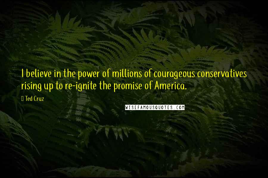 Ted Cruz Quotes: I believe in the power of millions of courageous conservatives rising up to re-ignite the promise of America.
