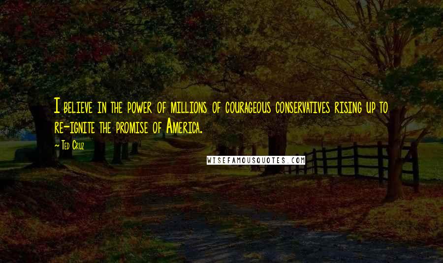 Ted Cruz Quotes: I believe in the power of millions of courageous conservatives rising up to re-ignite the promise of America.