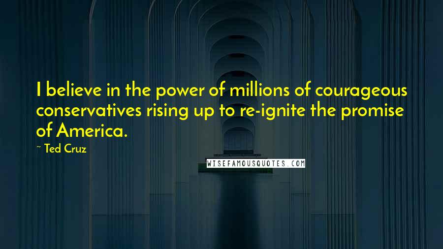 Ted Cruz Quotes: I believe in the power of millions of courageous conservatives rising up to re-ignite the promise of America.