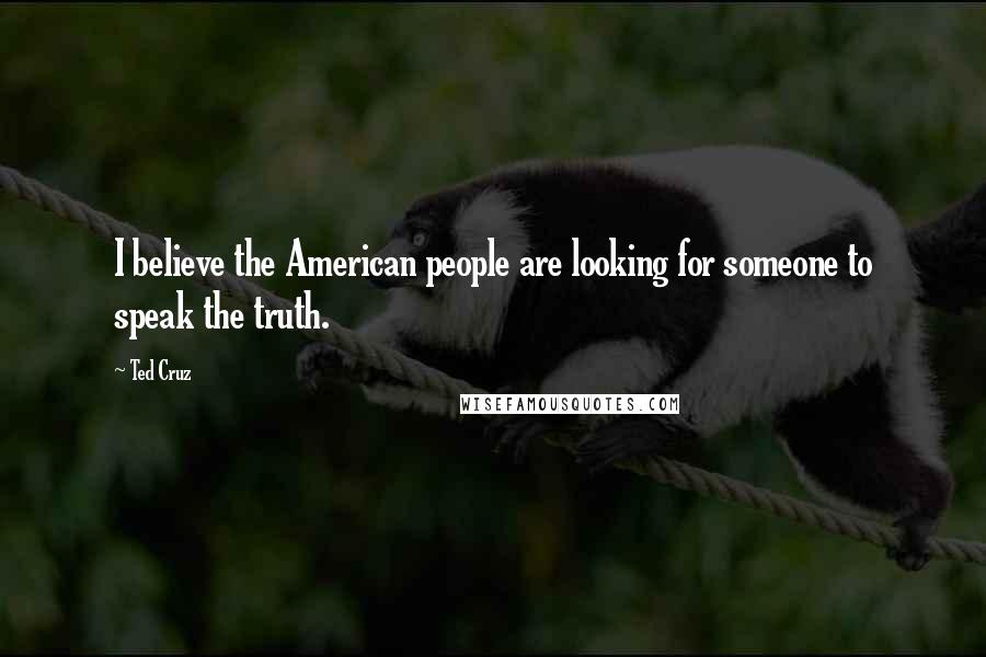 Ted Cruz Quotes: I believe the American people are looking for someone to speak the truth.