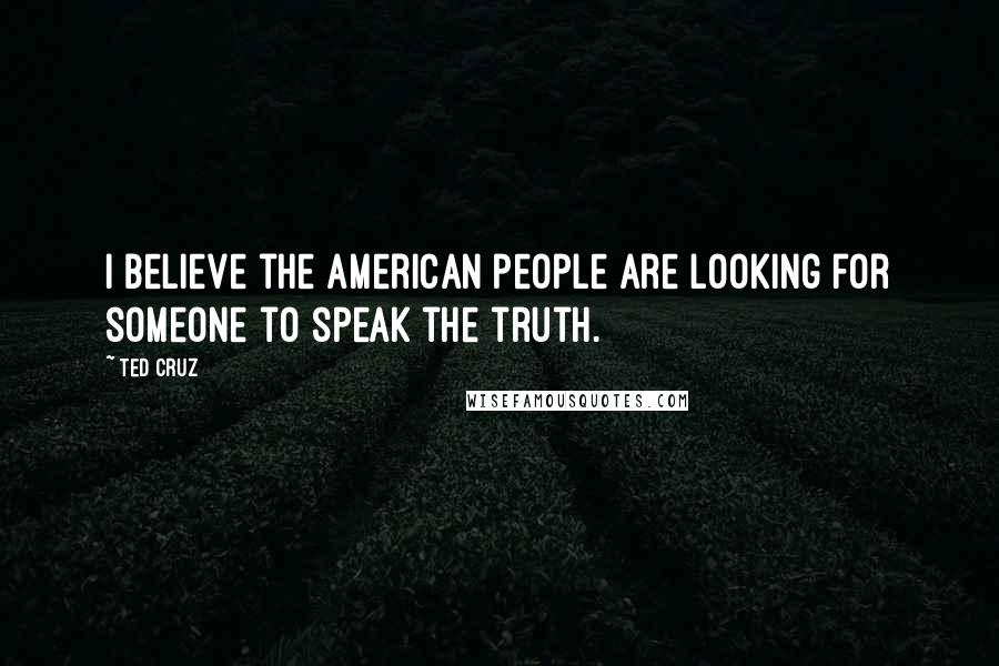Ted Cruz Quotes: I believe the American people are looking for someone to speak the truth.