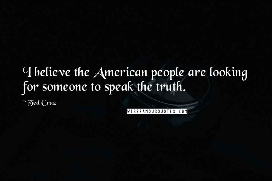 Ted Cruz Quotes: I believe the American people are looking for someone to speak the truth.