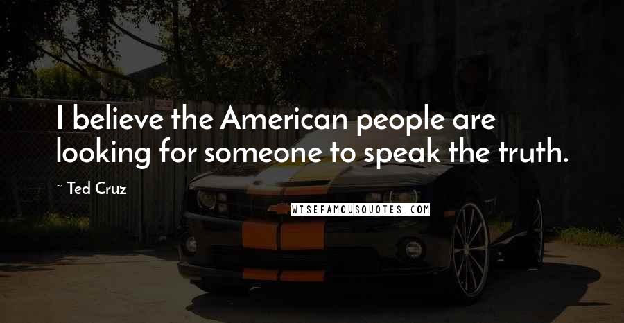 Ted Cruz Quotes: I believe the American people are looking for someone to speak the truth.