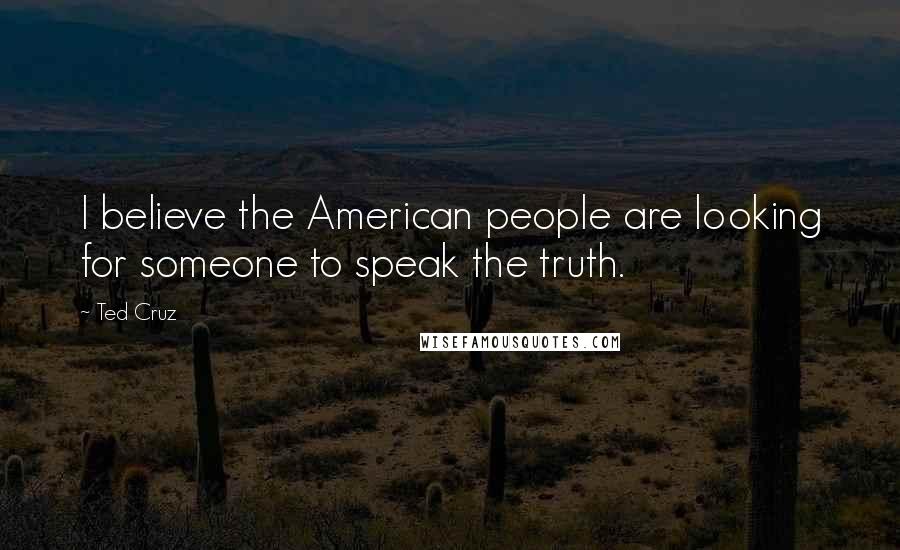 Ted Cruz Quotes: I believe the American people are looking for someone to speak the truth.