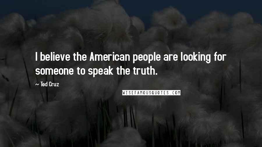 Ted Cruz Quotes: I believe the American people are looking for someone to speak the truth.
