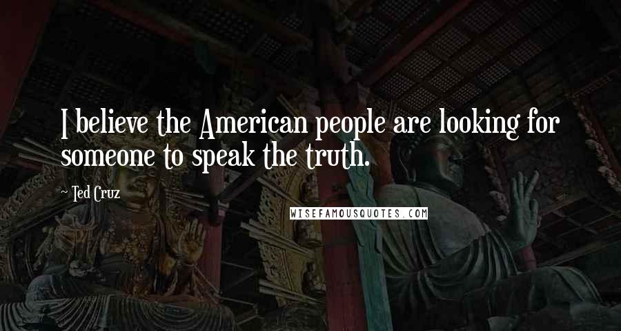 Ted Cruz Quotes: I believe the American people are looking for someone to speak the truth.