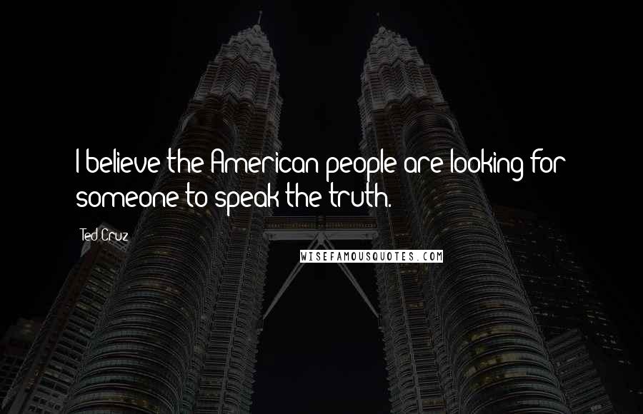 Ted Cruz Quotes: I believe the American people are looking for someone to speak the truth.