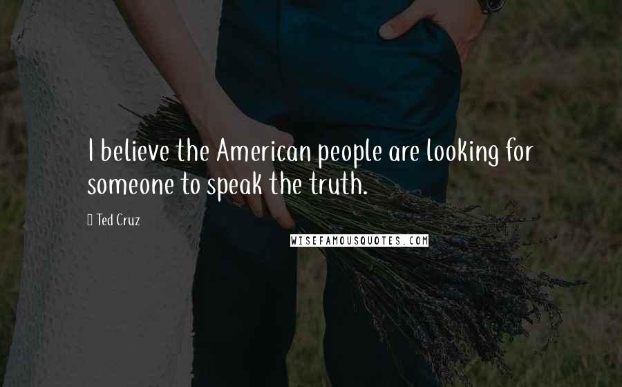 Ted Cruz Quotes: I believe the American people are looking for someone to speak the truth.