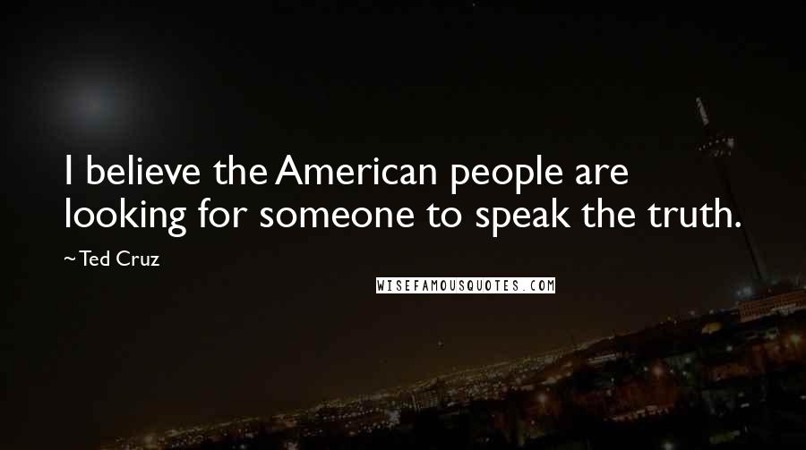 Ted Cruz Quotes: I believe the American people are looking for someone to speak the truth.