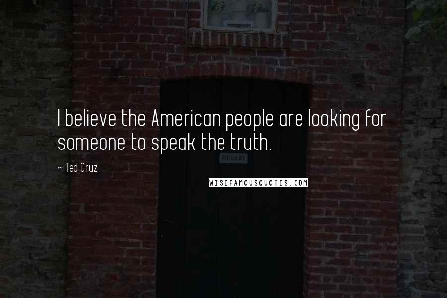 Ted Cruz Quotes: I believe the American people are looking for someone to speak the truth.