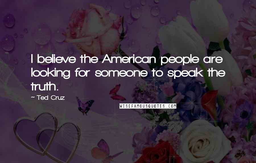 Ted Cruz Quotes: I believe the American people are looking for someone to speak the truth.