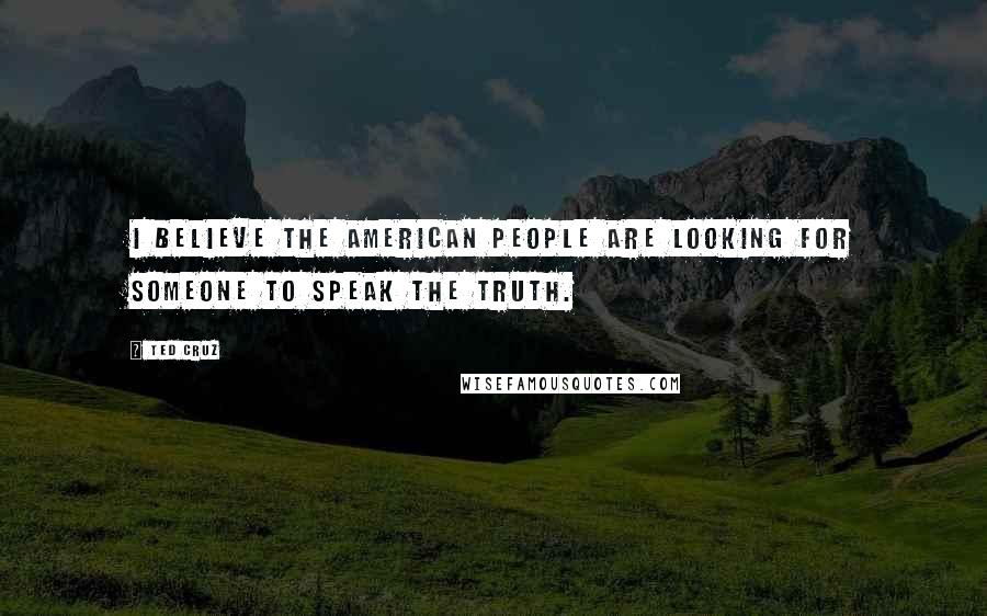Ted Cruz Quotes: I believe the American people are looking for someone to speak the truth.