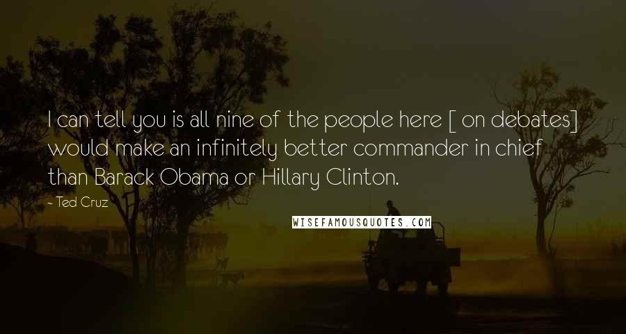 Ted Cruz Quotes: I can tell you is all nine of the people here [ on debates] would make an infinitely better commander in chief than Barack Obama or Hillary Clinton.