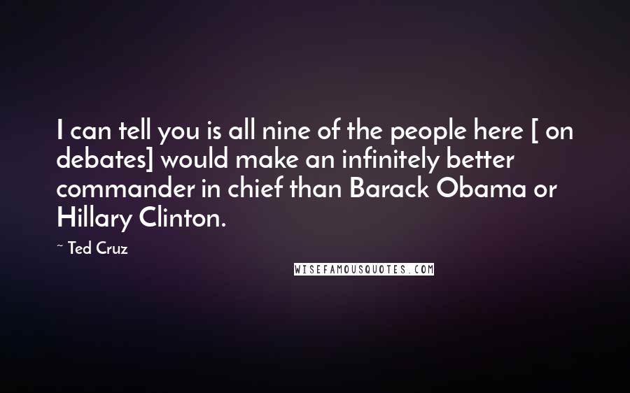 Ted Cruz Quotes: I can tell you is all nine of the people here [ on debates] would make an infinitely better commander in chief than Barack Obama or Hillary Clinton.