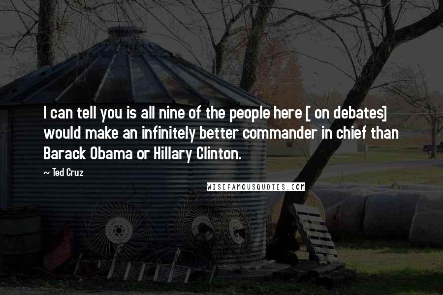 Ted Cruz Quotes: I can tell you is all nine of the people here [ on debates] would make an infinitely better commander in chief than Barack Obama or Hillary Clinton.