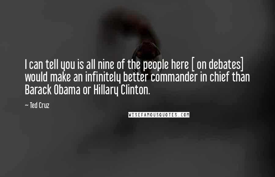 Ted Cruz Quotes: I can tell you is all nine of the people here [ on debates] would make an infinitely better commander in chief than Barack Obama or Hillary Clinton.