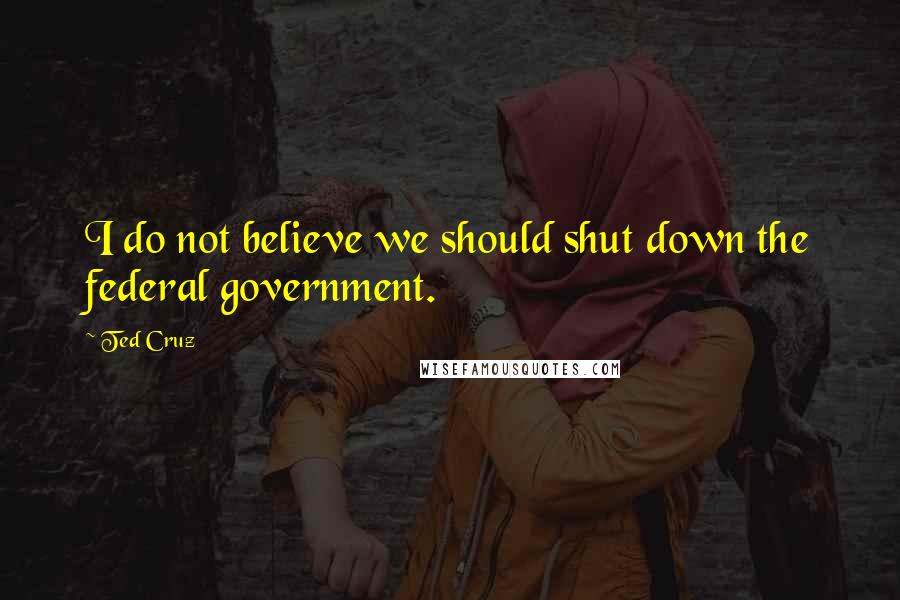 Ted Cruz Quotes: I do not believe we should shut down the federal government.