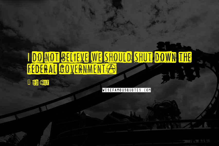 Ted Cruz Quotes: I do not believe we should shut down the federal government.