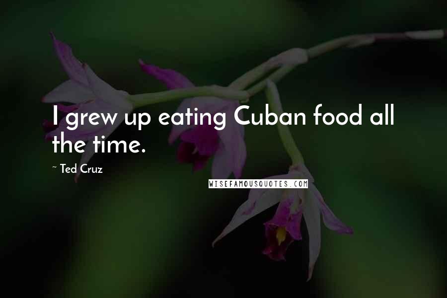 Ted Cruz Quotes: I grew up eating Cuban food all the time.