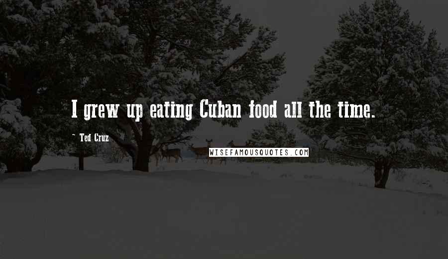 Ted Cruz Quotes: I grew up eating Cuban food all the time.