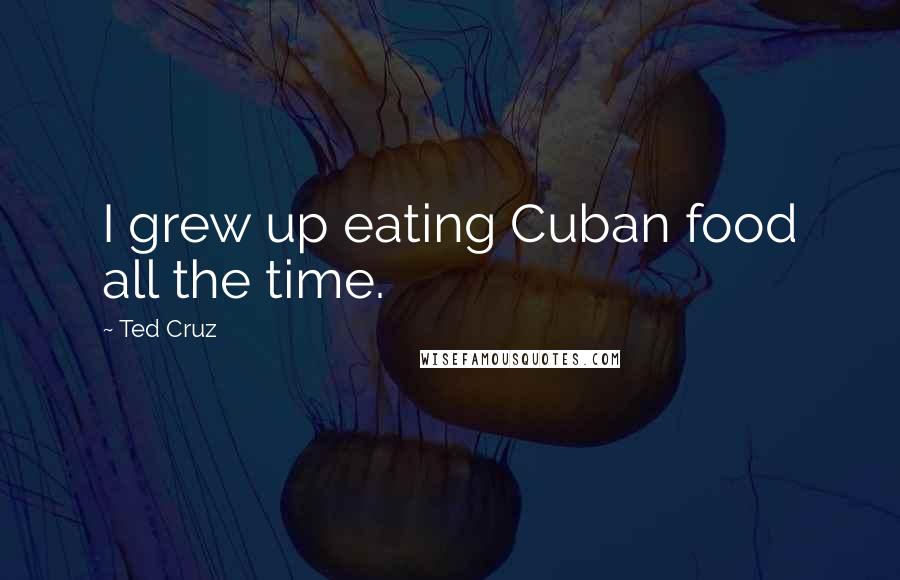 Ted Cruz Quotes: I grew up eating Cuban food all the time.