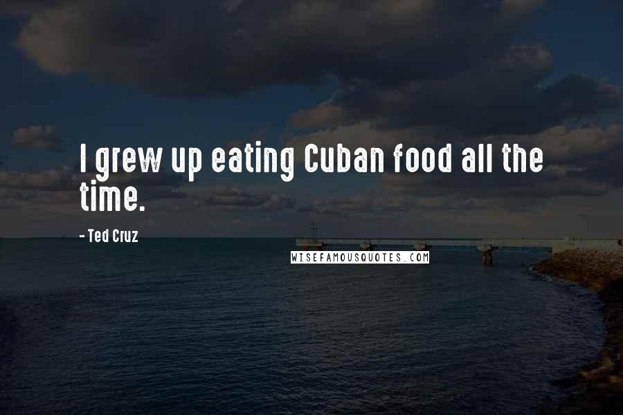 Ted Cruz Quotes: I grew up eating Cuban food all the time.