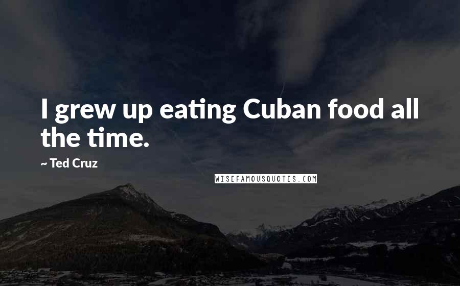 Ted Cruz Quotes: I grew up eating Cuban food all the time.